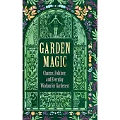 Garden Magic: Charms, Folklore, and Everyday Wisdom for Gardeners