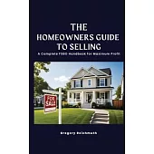 The Homeowner’s Guide to Selling; A Complete FSBO Handbook for Maximum Profit