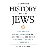 A Concise History of the Jews: The People Who Wrestled with God, Ghettos, and Genocide to Achieve Modern Statehood