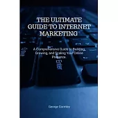 The Ultimate Guide to Internet Marketing: A Comprehensive Guide to Building, Growing, and Scaling Your Online Presence