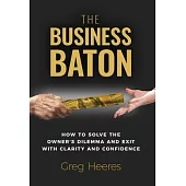 The Business Baton: How to Solve the Owner’s Dilemma and Exit with Clarity and Confidence