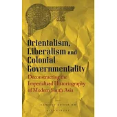 Orientalism, Liberalism and Colonial Governmentality: Deconstructing the Imperialised Historiography of Modern South Asia