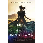 Not Just Spiritual: My Journey from Personal Religion to the Catholic Faith