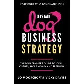 Let’s Talk Dog Business Strategy: The Dog Trainer’s Guide to Ideal Clients, More Money and Freedom