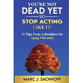 You’re Not Dead Yet - So Stop Acting Like It!: 11 Tips From A Buddhist On Aging Vibrantly