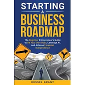 Starting a Business Roadmap: The Beginner Entrepreneur’s Guide to Be Your Own Boss, Leverage AI, and Achieve Financial Independence