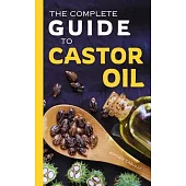 The Complete Guide to Castor Oil: Unlock Health & Beauty Remedies, 20+ Recipes & Secrets of Nature’s Ancient Healing Elixir