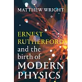 Ernest Rutherford and the Birth of Modern Physics