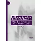 The Historical Disruption of English Higher Education.: The Victoria University and Its Federalisation Legacy