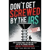 Don’t Get Screwed by the IRS: How to Reduce What You Owe and Stay Out of Tax Trouble for Good