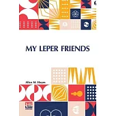 My Leper Friends: An Account Of Personal Work Among Lepers, And Of Their Daily Life In India With A Chapter On Leprosy, By Surgeon-Major