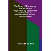 The Study of Elementary Electricity and Magnetism by Experiment;Containing Two Hundred Experiments Performed with Simple, Home-made Apparatus