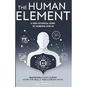 The Human Element: A Non-Technical Guide to Working with AI: Transform Your Career Using the Skills You Already Have