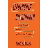 Leadership Unblocked: Break Through the Beliefs That Limit Your Potential