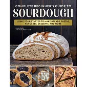 Complete Beginner’s Guide to Sourdough: Care & Feeding of Your Sourdough Starter Plus No Fail Recipes for Breads, Pastas, Pancakes, Desserts, and More
