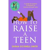 How to Raise a Teen: A Guide for Parents of Thirteen to Twenty-One-Year-Olds