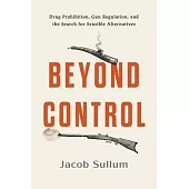 Beyond Control: Drug Prohibition, Gun Regulation, and the Search for Sensible Alternatives