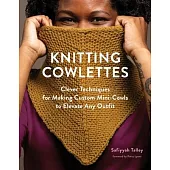 Knitting Cowlettes: Clever Techniques for Making Custom Mini-Cowls to Elevate Any Outfit