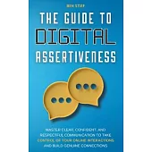 The Guide to Digital Assertiveness: Master Clear, Confident, and Respectful Communication to Take Control of Your Online Interactions and Build Genuin