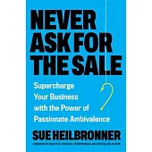 Never Ask for the Sale: Supercharge Your Business with the Power of Passionate Ambivalence