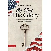 My Story, His Glory: Decoding Daniel, Revelation, and America’s Destiny
