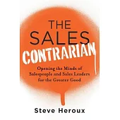 The Sales Contrarian: Opening the Minds of Salespeople and Sales Leaders for the Greater Good