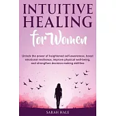 Intuitive Healing for Women: Unlock the Power of Heightened Self-Awareness, Boost Emotional Resilience, Improve Physical Well-Being, and Strengthen