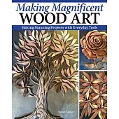 Making Magnificent Wood Art: Stunning Projects with Everyday Tools