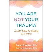 You Are Not Your Trauma: An ACT Guide for Healing from Within
