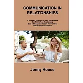 Communication in Relationships: 4 Powerful Exercises to Help You Manage Conflict in Your Relationship Deal with Anger and Learn How to Have Effective