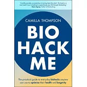 Biohack Me: The Practical Guide to Everyday Biohacks Anyone Can Use to Optimise Their Health and Longevity