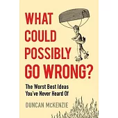 What Could Possibly Go Wrong?: The Worst Best Ideas You’ve Never Heard of