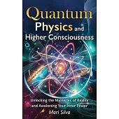 Quantum Physics and Higher Consciousness: Unlocking the Mysteries of Reality and Awakening Your Inner Power