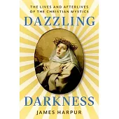 Dazzling Darkness: The Lives and Afterlives of the Christian Mystics