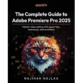 The Complete Guide to Adobe Premiere Pro 2025: Master video editing with expert tips, techniques, and workflows