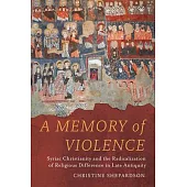 A Memory of Violence: Syriac Christianity and the Radicalization of Religious Difference in Late Antiquity