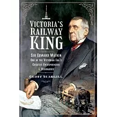 Victoria’s Railway King: Sir Edward Watkin, One of the Victorian Era’s Greatest Entrepreneurs and Visionaries