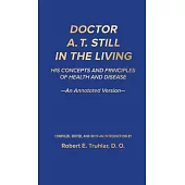 Doctor A. T. Still in the Living - An Annotated Version: His Concepts and Principles of Health and Disease