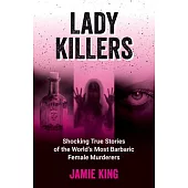 Lady Killers: Shocking True Stories of the World’s Most Barbaric Female Murderers