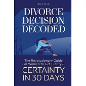 Divorce Decision Decoded: The Revolutionary Guide for Women to Get Clarity & Certainty in 30 Days