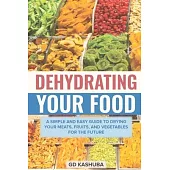 Dehydrating Your Food A Simple and Easy Guide to Drying Your Meats, Fruits, and Vegetables for the Future