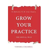 Grow Your Practice: The Royal Way: In Dedication To Dr Arun Chamria