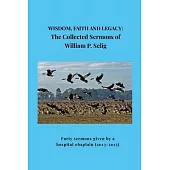 Wisdom, Faith and Legacy: The Collected Sermons of William P. Selig: Forty sermons given by a hospital chaplain (2013-2015)