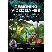 Designing Video Games: A Step-By-Step Guide to Creating Great Games