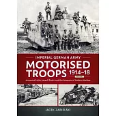 Imperial German Army Motorised Troops 1914-18 Volume 2: Armoured Units, Assault Tanks, and the Weapons of Modern Warfare