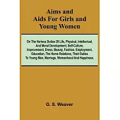 Aims and Aids for Girls and Young Women; On the Various Duties of Life, Physical, Intellectual, And Moral Development; Self-Culture, Improvement, Dres