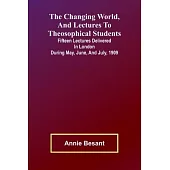 The Changing world, and lectures to theosophical students; Fifteen lectures delivered in London during May, June, and July, 1909