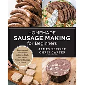 Homemade Sausage Making for Beginners: Recipes and Techniques to Grind, Stuff, and Twist Artisanal Sausage at Home