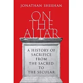 On the Altar: A History of Sacrifice from the Sacred to the Secular