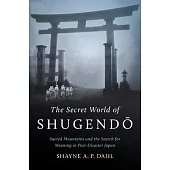 The Secret World of Shugendō: Sacred Mountains and the Search for Meaning in Post-Disaster Japan